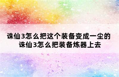 诛仙3怎么把这个装备变成一尘的 诛仙3怎么把装备炼器上去